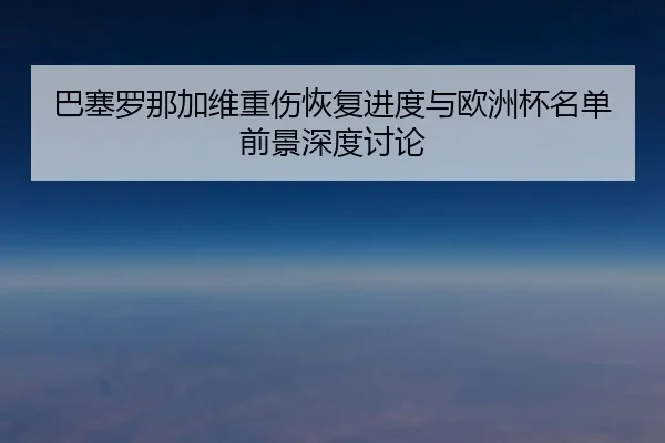巴塞罗那加维重伤恢复进度与欧洲杯名单前景深度讨论