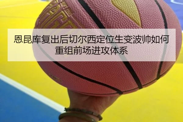 恩昆库复出后切尔西定位生变波帅如何重组前场进攻体系