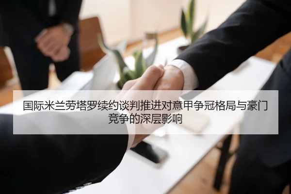 国际米兰劳塔罗续约谈判推进对意甲争冠格局与豪门竞争的深层影响