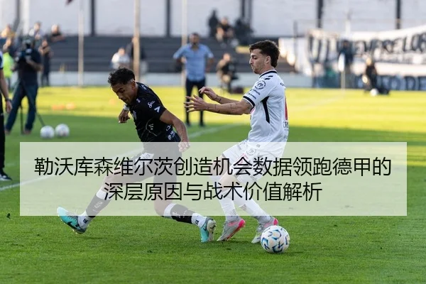 勒沃库森维尔茨创造机会数据领跑德甲的深层原因与战术价值解析