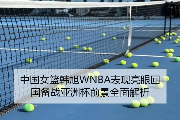 中国女篮韩旭WNBA表现亮眼回国备战亚洲杯前景全面解析