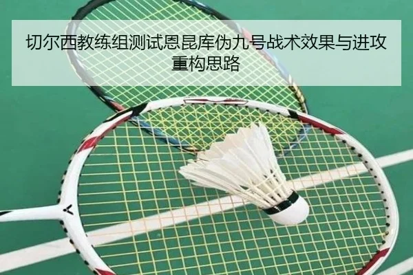 切尔西教练组测试恩昆库伪九号战术效果与进攻重构思路