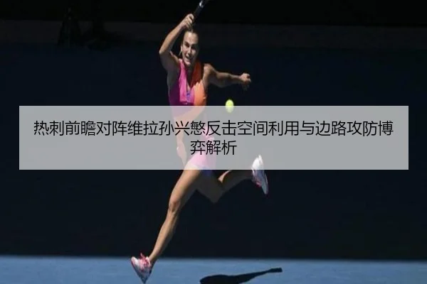 热刺前瞻对阵维拉孙兴慜反击空间利用与边路攻防博弈解析