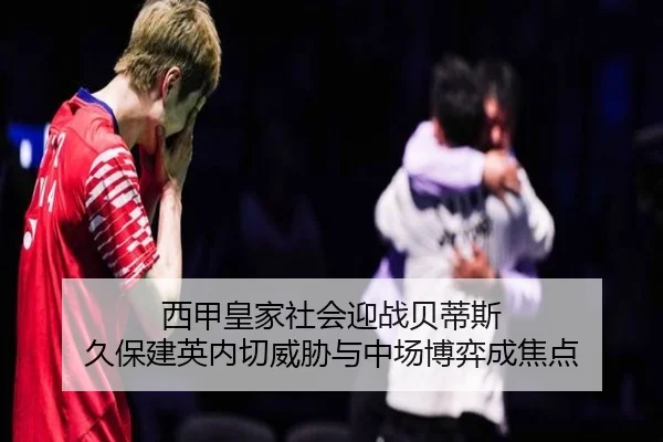 西甲皇家社会迎战贝蒂斯 久保建英内切威胁与中场博弈成焦点