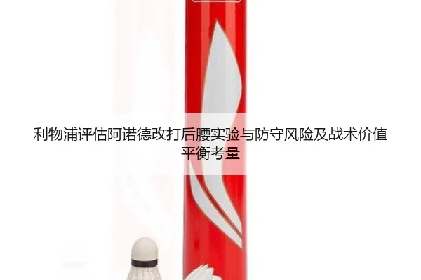 利物浦评估阿诺德改打后腰实验与防守风险及战术价值平衡考量