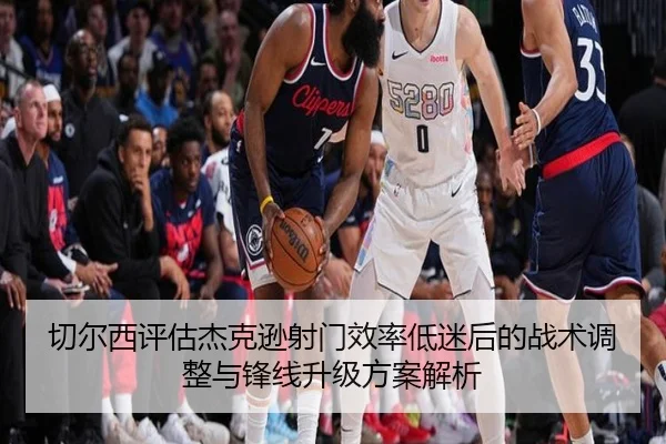 切尔西评估杰克逊射门效率低迷后的战术调整与锋线升级方案解析