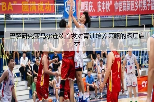 巴萨研究亚马尔连续首发对青训培养策略的深层启示