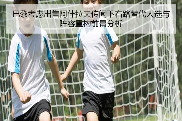 巴黎考虑出售阿什拉夫传闻下右路替代人选与阵容重构前景分析