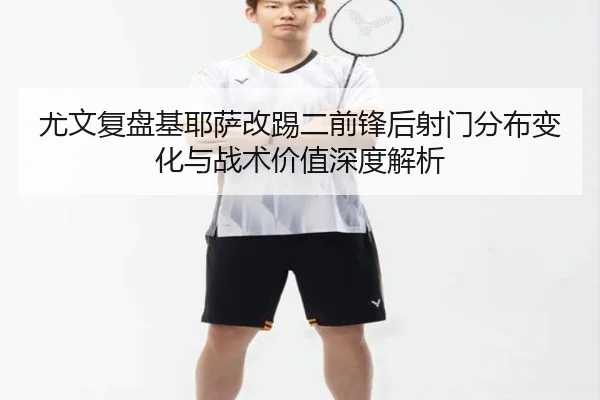 尤文复盘基耶萨改踢二前锋后射门分布变化与战术价值深度解析