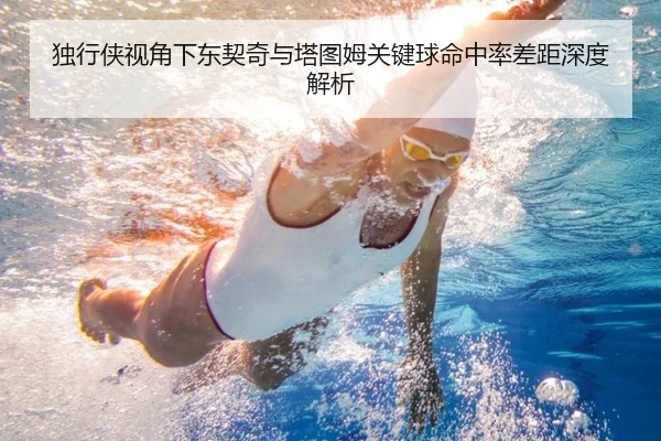 独行侠视角下东契奇与塔图姆关键球命中率差距深度解析