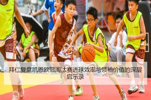 拜仁复盘凯恩欧冠淘汰赛进球效率与领袖价值的深层启示录
