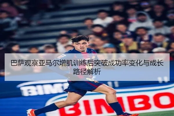 巴萨观察亚马尔增肌训练后突破成功率变化与成长路径解析
