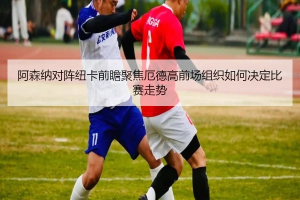 阿森纳对阵纽卡前瞻聚焦厄德高前场组织如何决定比赛走势