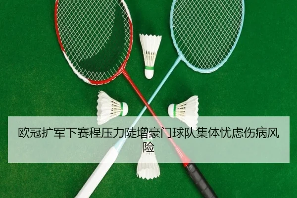 欧冠扩军下赛程压力陡增豪门球队集体忧虑伤病风险